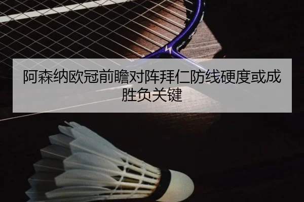 阿森纳欧冠前瞻对阵拜仁防线硬度或成胜负关键