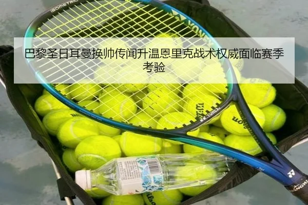 巴黎圣日耳曼换帅传闻升温恩里克战术权威面临赛季考验