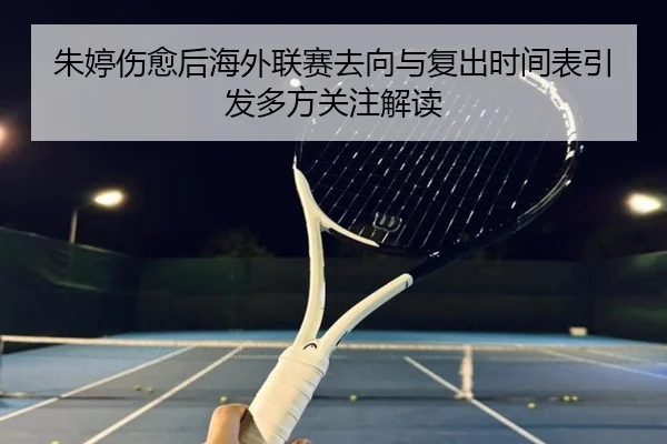 朱婷伤愈后海外联赛去向与复出时间表引发多方关注解读