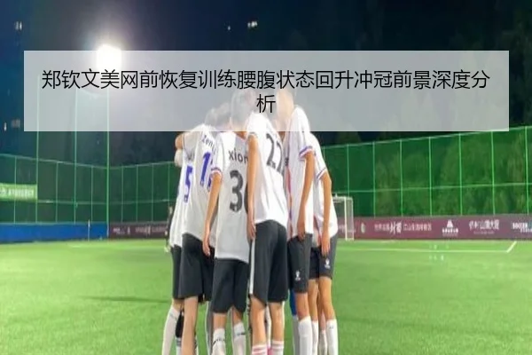 郑钦文美网前恢复训练腰腹状态回升冲冠前景深度分析