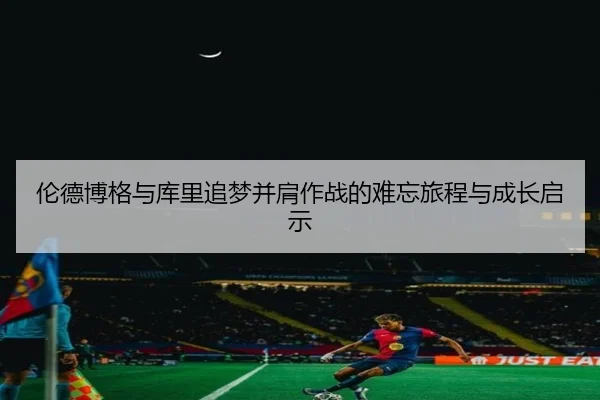 伦德博格与库里追梦并肩作战的难忘旅程与成长启示