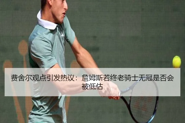 费舍尔观点引发热议：詹姆斯若终老骑士无冠是否会被低估