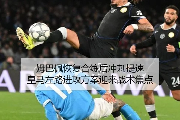 姆巴佩恢复合练后冲刺提速 皇马左路进攻方案迎来战术焦点
