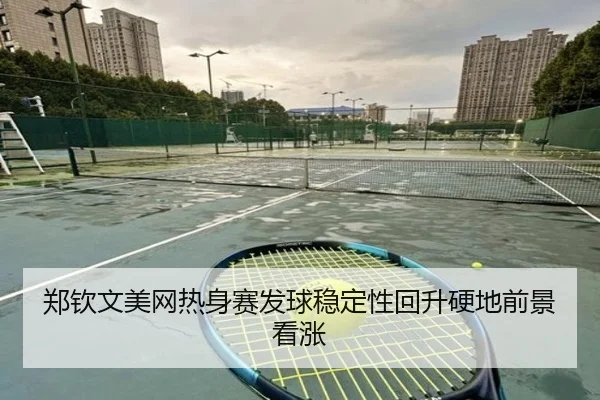 郑钦文美网热身赛发球稳定性回升硬地前景看涨