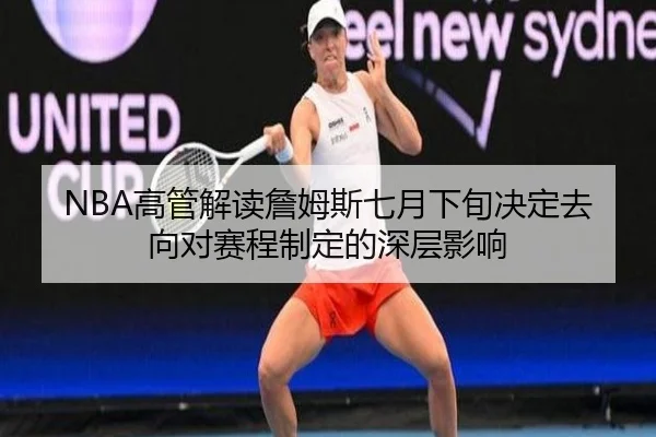 NBA高管解读詹姆斯七月下旬决定去向对赛程制定的深层影响